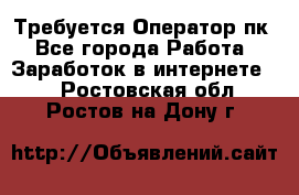 Требуется Оператор пк - Все города Работа » Заработок в интернете   . Ростовская обл.,Ростов-на-Дону г.